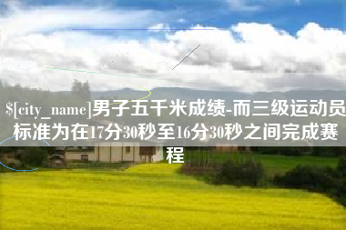 常宁男子五千米成绩-而三级运动员标准为在17分30秒至16分30秒之间完成赛程