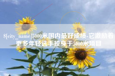 常宁5000米国内最好成绩-它激励着更多年轻选手投身于5000米项目