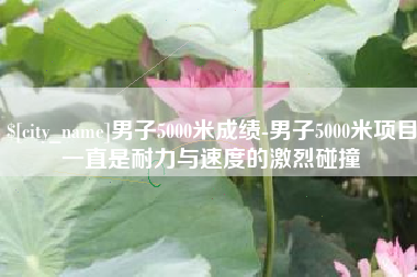 常宁男子5000米成绩-男子5000米项目一直是耐力与速度的激烈碰撞