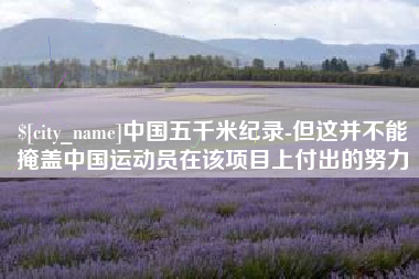 常宁中国五千米纪录-但这并不能掩盖中国运动员在该项目上付出的努力 常宁中国五千米纪录-但这并不能掩盖中国运动员在该项目上付出的努力