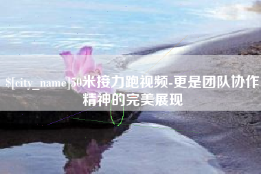 常宁50米接力跑视频-更是团队协作精神的完美展现