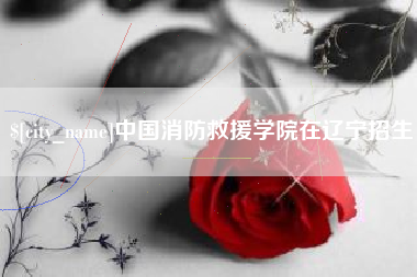 常宁中国消防救援学院在辽宁招生