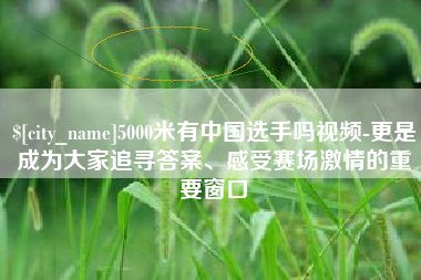 常宁5000米有中国选手吗视频-更是成为大家追寻答案、感受赛场激情的重要窗口