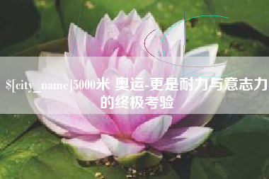 常宁5000米 奥运-更是耐力与意志力的终极考验