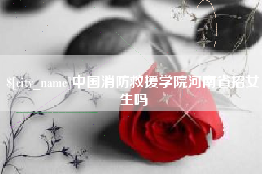 常宁中国消防救援学院河南省招女生吗