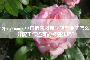 常宁中国消防救援学院毕业了怎么分配工作还可能被逃汰吗？