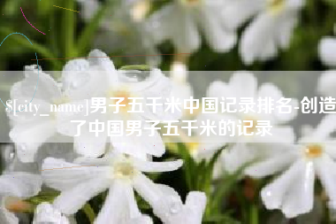 常宁男子五千米中国记录排名-创造了中国男子五千米的记录