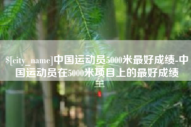常宁中国运动员5000米最好成绩-中国运动员在5000米项目上的最好成绩