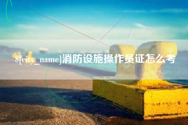 常宁消防设施操作员证怎么考
