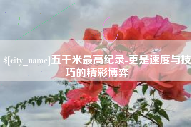 常宁五千米最高纪录-更是速度与技巧的精彩博弈