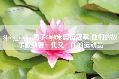 常宁男子5000米奥运冠军-他们的故事激励着一代又一代的运动员