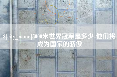 常宁5000米世界冠军是多少-他们将成为国家的骄傲