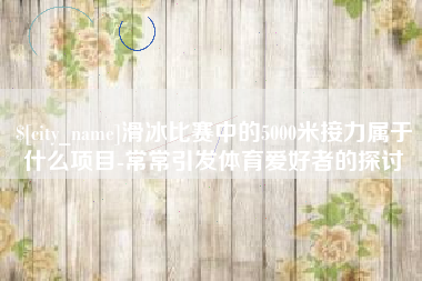 常宁滑冰比赛中的5000米接力属于什么项目-常常引发体育爱好者的探讨