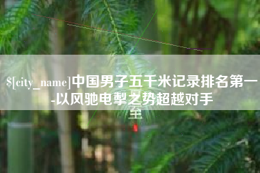 常宁中国男子五千米记录排名第一-以风驰电掣之势超越对手