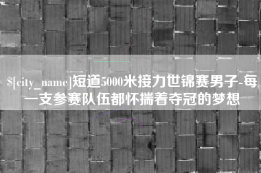 常宁短道5000米接力世锦赛男子-每一支参赛队伍都怀揣着夺冠的梦想