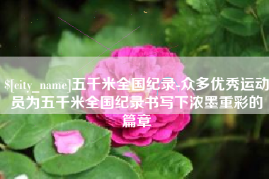 常宁五千米全国纪录-众多优秀运动员为五千米全国纪录书写下浓墨重彩的篇章