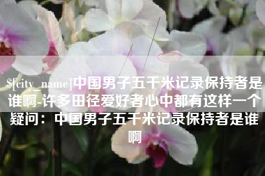 常宁中国男子五千米记录保持者是谁啊-许多田径爱好者心中都有这样一个疑问：中国男子五千米记录保持者是谁啊