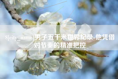 常宁男子五千米世界纪录-他凭借对节奏的精准把控