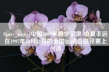 常宁中国5000米跑步记录-由夏丰远在1997年10月23日的全国运动会田径赛上创造 常宁中国5000米跑步记录-由夏丰远在1997年10月23日的全国运动会田径赛上创造