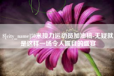 常宁50米接力运动员加油稿-无疑就是这样一场令人瞩目的盛宴