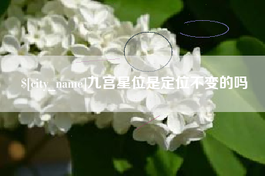 常宁九宫星位是定位不变的吗 常宁九宫星位是定位不变的吗