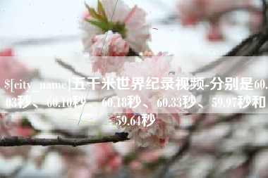 常宁五千米世界纪录视频-分别是60.03秒、60.10秒、60.18秒、60.33秒、59.97秒和59.64秒