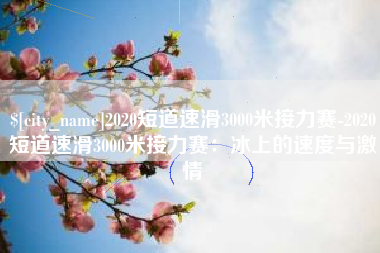 常宁2020短道速滑3000米接力赛-2020短道速滑3000米接力赛：冰上的速度与激情