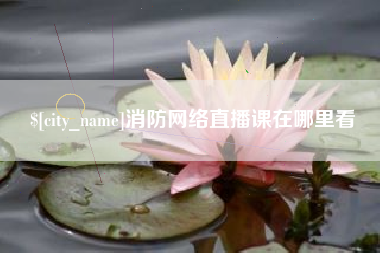 常宁消防网络直播课在哪里看 常宁消防网络直播课在哪里看