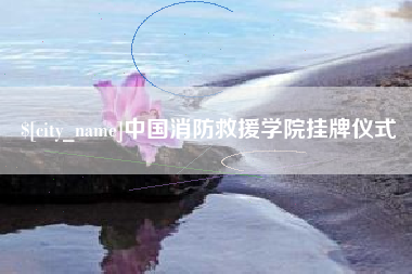 常宁中国消防救援学院挂牌仪式 常宁中国消防救援学院挂牌仪式