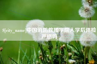 常宁中国消防救援学院入学后体检严格吗