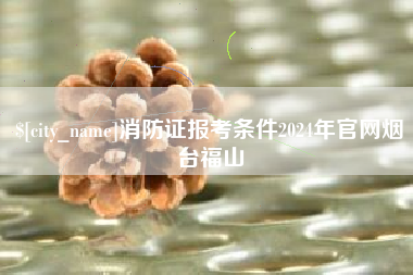 常宁消防证报考条件2024年官网烟台福山
