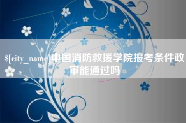 常宁中国消防救援学院报考条件政审能通过吗